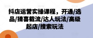 抖店运营实操课程，开通/选品/猜喜截流/达人玩法/高级起店/搜索玩法-一号资源库