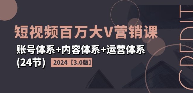 2024短视频百万大V营销课【3.0版】账号体系+内容体系+运营体系(24节)-一号资源库