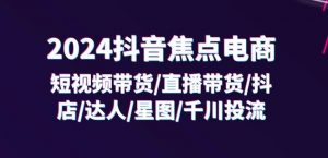 2024抖音焦点电商：短视频带货/直播带货/抖店/达人/星图/千川投流/32节课-一号资源库