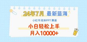 2024年7月最新蓝海赛道，小红书班本PPT项目，小白轻松上手，月入1W+【揭秘】-一号资源库
