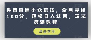 抖音直播小众玩法，全网寻找100分，轻松日入过百，玩法搭建教程【揭秘】-一号资源库