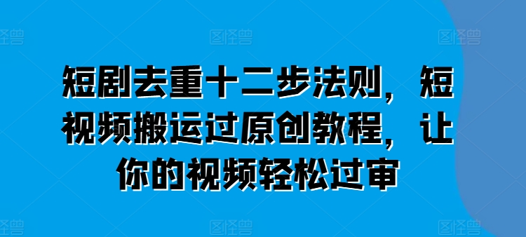 短剧去重十二步法则，短视频搬运过原创教程，让你的视频轻松过审-一号资源库