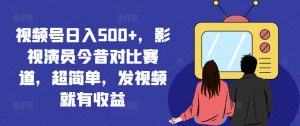 视频号日入500+,影视演员今昔对比赛道,超简单,发视频就有收益【揭秘】-一号资源库