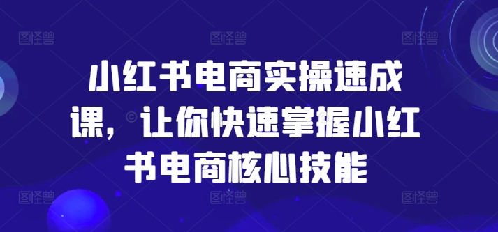 小红书电商实操速成课，让你快速掌握小红书电商核心技能-一号资源库