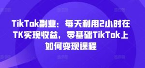 TikTok副业：每天利用2小时在TK实现收益，零基础TikTok上如何变现课程-一号资源库
