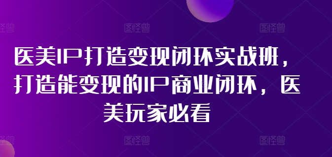 医美IP打造变现闭环实战班，打造能变现的IP商业闭环，医美玩家必看!-一号资源库