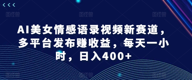 AI美女情感语录视频新赛道，多平台发布赚收益，每天一小时，日入400+【揭秘】-一号资源库
