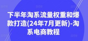 下半年淘系流量权重和爆款打造(24年7月更新)-淘系电商教程-一号资源库
