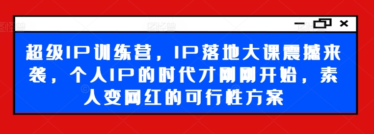 超级IP训练营，IP落地大课震撼来袭，个人IP的时代才刚刚开始，素人变网红的可行性方案-一号资源库