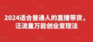 2024适合普通人的直播带货，泛流量万能创业变现法，上手快、落地快、起号快、变现快(更新8月)-一号资源库