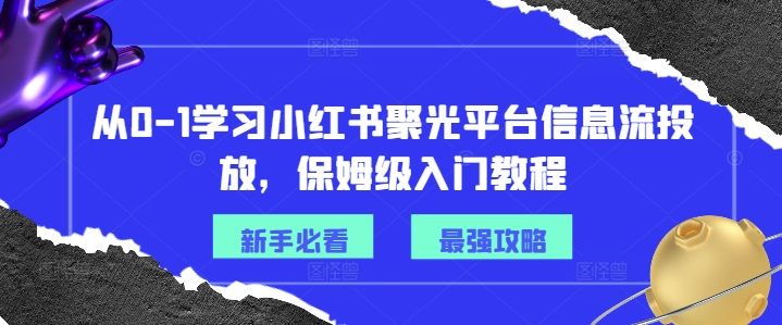 从0-1学习小红书聚光平台信息流投放，保姆级入门教程-一号资源库