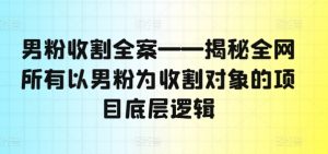 男粉收割全案——揭秘全网所有以男粉为收割对象的项目底层逻辑-一号资源库