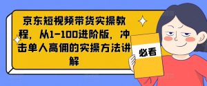 京东短视频带货实操教程，从1-100进阶版，冲击单人高佣的实操方法讲解-一号资源库
