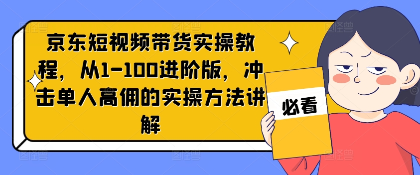 京东短视频带货实操教程，从1-100进阶版，冲击单人高佣的实操方法讲解-一号资源库