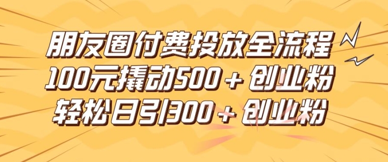 朋友圈高效付费投放全流程，100元撬动500+创业粉，日引流300加精准创业粉【揭秘】-一号资源库