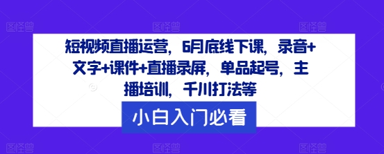 短视频直播运营，6月底线下课，录音+文字+课件+直播录屏，单品起号，主播培训，千川打法等-一号资源库