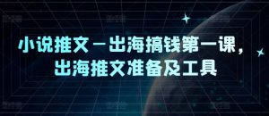 小说推文—出海搞钱第一课，出海推文准备及工具-一号资源库