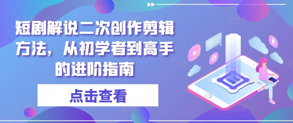 短剧解说二次创作剪辑方法，从初学者到高手的进阶指南-一号资源库