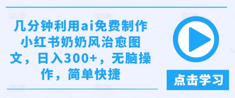 几分钟利用ai免费制作小红书奶奶风治愈图文，日入300+，无脑操作，简单快捷【揭秘】-一号资源库