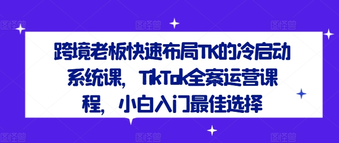 跨境老板快速布局TK的冷启动系统课，TikTok全案运营课程，小白入门最佳选择-一号资源库
