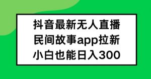 抖音无人直播，民间故事APP拉新，小白也能日入300+【揭秘】-一号资源库