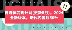 自媒体变现计划(更新8月),2024全新版本,迭代内容超50%-一号资源库