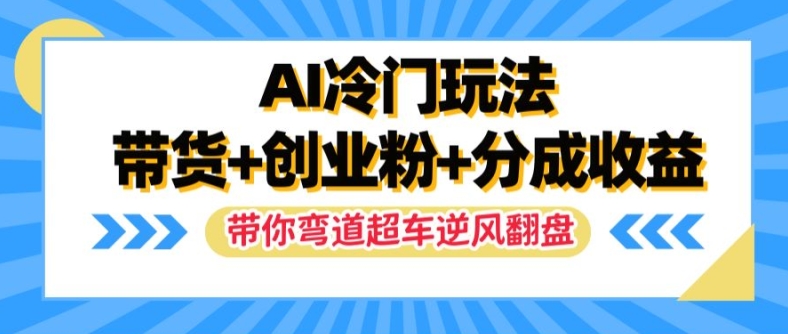 AI冷门玩法，带货+创业粉+分成收益，带你弯道超车，实现逆风翻盘【揭秘】-一号资源库