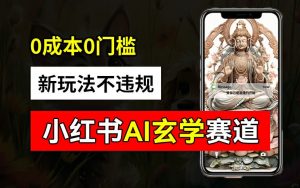 小红书玄学赛道AI新玩法，不违规不封号，0成本0投入，AI批量生成，已有账号变现2w+【揭秘】-一号资源库