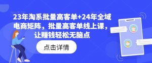 23年淘系批量高客单+24年全域电商矩阵,批量高客单线上课,让赚钱轻松无脑点-一号资源库