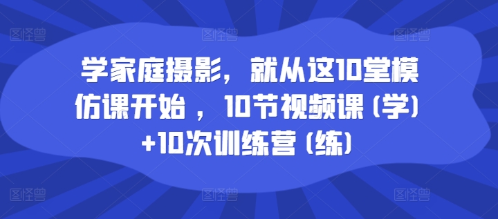 学家庭摄影，就从这10堂模仿课开始 ，10节视频课(学)+10次训练营(练)-一号资源库