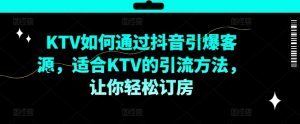 KTV抖音短视频营销，KTV如何通过抖音引爆客源，适合KTV的引流方法，让你轻松订房-一号资源库