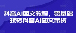 抖音AI图文教程,零基础玩转抖音AI图文带货-一号资源库