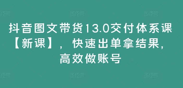 抖音图文带货13.0交付体系课【新课】，快速出单拿结果，高效做账号-一号资源库