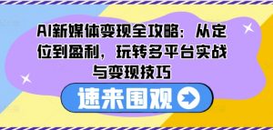 AI新媒体变现全攻略：从定位到盈利，玩转多平台实战与变现技巧-一号资源库