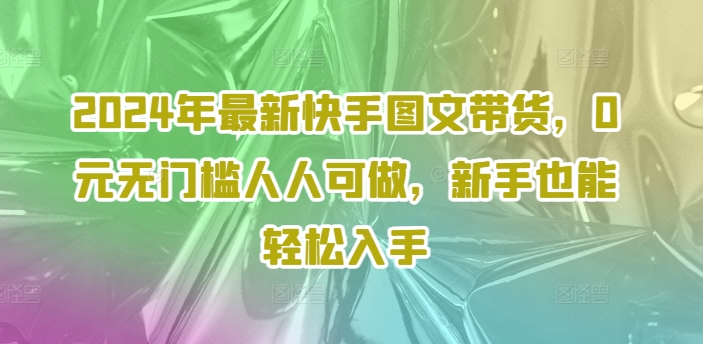 2024年最新快手图文带货，0元无门槛人人可做，新手也能轻松入手-一号资源库