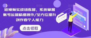 短视频实战训练营,系统掌握账号运营精细操作/全方位提升创作者个人能力-一号资源库