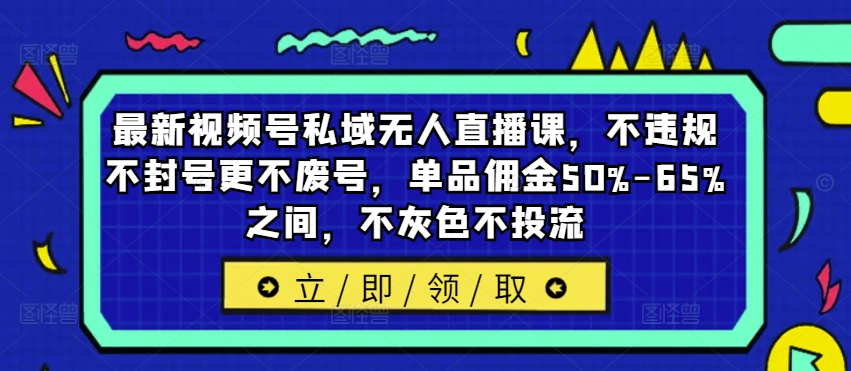 最新视频号私域无人直播课，不违规不封号更不废号，单品佣金50%-65%之间，不灰色不投流-一号资源库