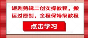 短剧剪辑二创实操教程，搬运过原创，全程保姆级教程-一号资源库