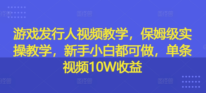 游戏发行人视频教学，保姆级实操教学，新手小白都可做，单条视频10W收益-一号资源库