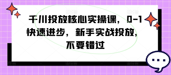 千川投放核心实操课，0-1快速进步，新手实战投放，不要错过-一号资源库