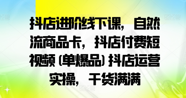 抖店进阶线下课，自然流商品卡，抖店付费短视频(单爆品)抖店运营实操，干货满满-一号资源库