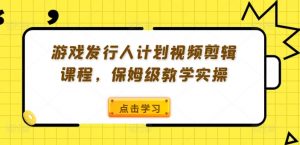 游戏发行人计划视频剪辑课程，保姆级教学实操-一号资源库