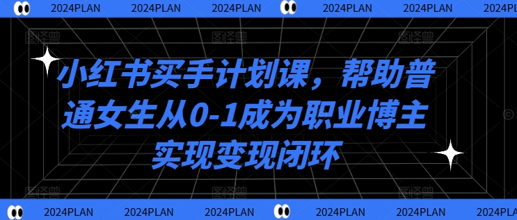 小红书买手计划课，帮助普通女生从0-1成为职业博主实现变现闭环-一号资源库