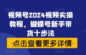 视频号2024视频实操教程，蝴蝶号新手带货十步法-一号资源库