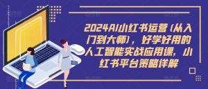 2024AI小红书运营(从入门到大师)，好学好用的人工智能实战应用课，小红书平台策略详解-一号资源库
