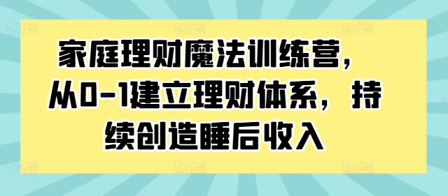 家庭理财魔法训练营，从0-1建立理财体系，持续创造睡后收入-一号资源库