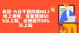 美团·大众干到同城NO.1线上课程,客量增加50%以上起,业绩提升50%以上起-一号资源库