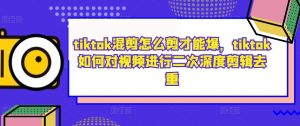 tiktok混剪怎么剪才能爆，tiktok如何对视频进行二次深度剪辑去重-一号资源库