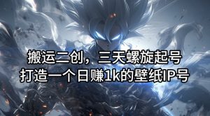 搬运二创,三天螺旋起号,打造一个日赚1k的壁纸IP号【揭秘】-一号资源库