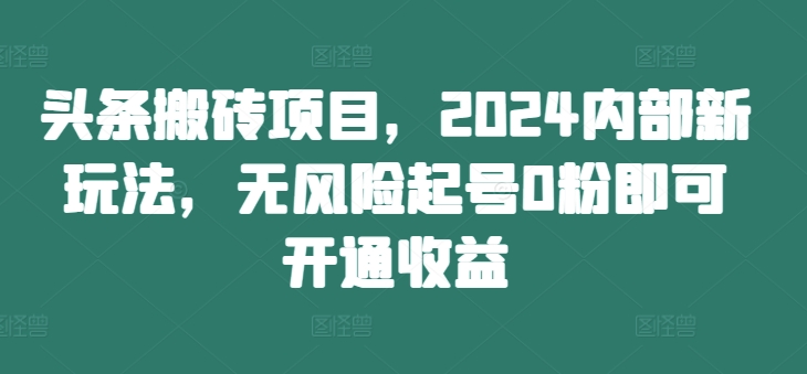 头条搬砖项目，2024内部新玩法，无风险起号0粉即可开通收益-一号资源库